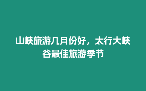 山峽旅游幾月份好，太行大峽谷最佳旅游季節(jié)