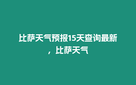 比薩天氣預報15天查詢最新，比薩天氣