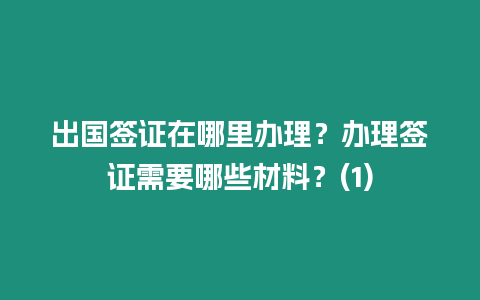 出國(guó)簽證在哪里辦理？辦理簽證需要哪些材料？(1)