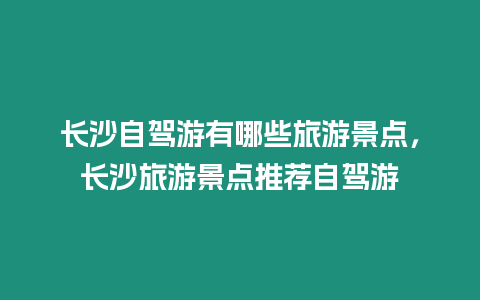 長(zhǎng)沙自駕游有哪些旅游景點(diǎn)，長(zhǎng)沙旅游景點(diǎn)推薦自駕游