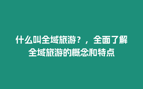 什么叫全域旅游？，全面了解全域旅游的概念和特點(diǎn)