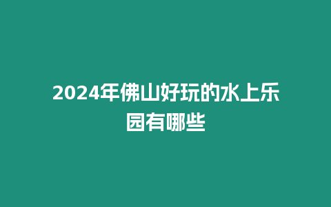 2024年佛山好玩的水上樂(lè)園有哪些