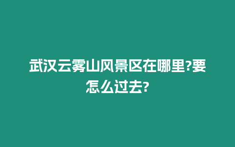 武漢云霧山風景區在哪里?要怎么過去?