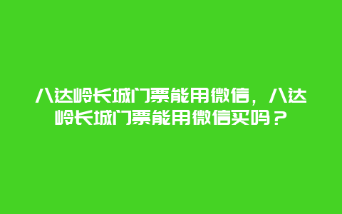 八達嶺長城門票能用微信，八達嶺長城門票能用微信買嗎？