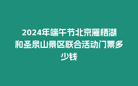 2024年端午節(jié)北京雁棲湖和圣泉山景區(qū)聯(lián)合活動門票多少錢