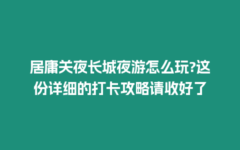 居庸關夜長城夜游怎么玩?這份詳細的打卡攻略請收好了