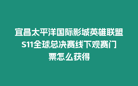 宜昌太平洋國際影城英雄聯盟S11全球總決賽線下觀賽門票怎么獲得