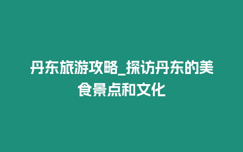 丹東旅游攻略_探訪丹東的美食景點和文化