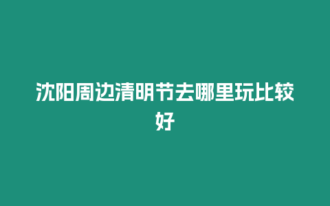 沈陽周邊清明節去哪里玩比較好