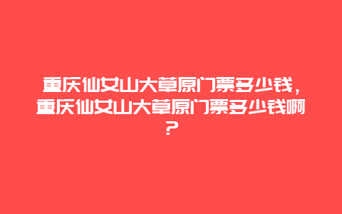 重慶仙女山大草原門票多少錢，重慶仙女山大草原門票多少錢啊？