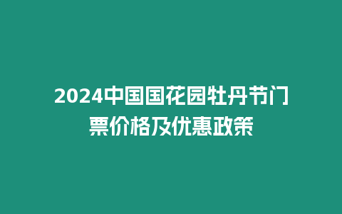 2024中國(guó)國(guó)花園牡丹節(jié)門票價(jià)格及優(yōu)惠政策