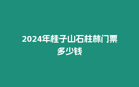 2024年桂子山石柱林門票多少錢