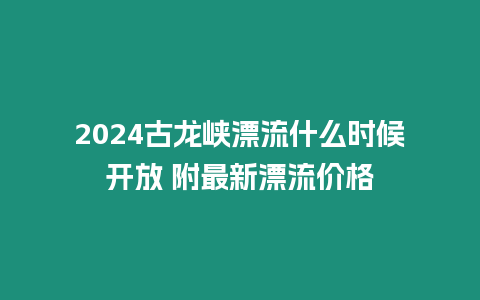 2024古龍峽漂流什么時候開放 附最新漂流價格