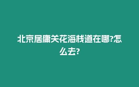 北京居庸關(guān)花海棧道在哪?怎么去?