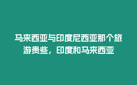 馬來西亞與印度尼西亞那個旅游貴些，印度和馬來西亞