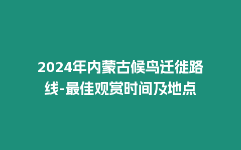 2024年內蒙古候鳥遷徙路線-最佳觀賞時間及地點