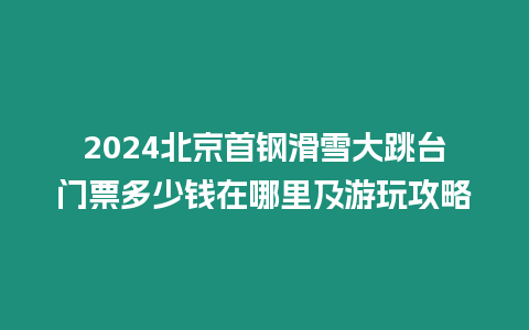 2024北京首鋼滑雪大跳臺門票多少錢在哪里及游玩攻略