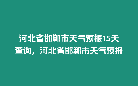 河北省邯鄲市天氣預報15天查詢，河北省邯鄲市天氣預報