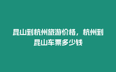 昆山到杭州旅游價格，杭州到昆山車票多少錢