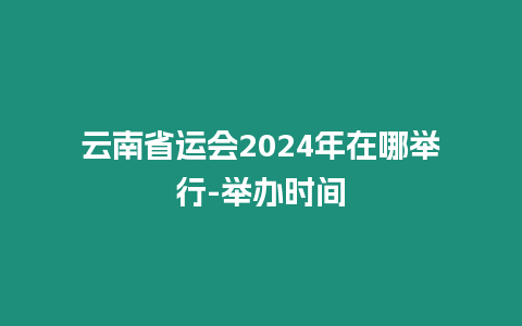 云南省運會2024年在哪舉行-舉辦時間