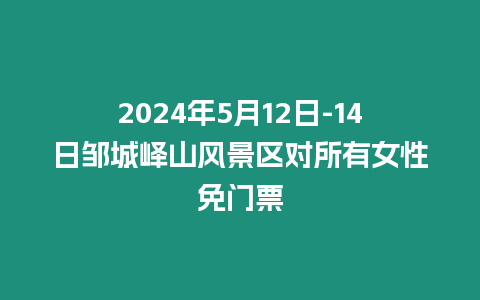 2024年5月12日-14日鄒城嶧山風景區對所有女性免門票