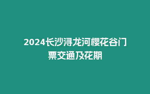 2024長(zhǎng)沙潯龍河櫻花谷門(mén)票交通及花期