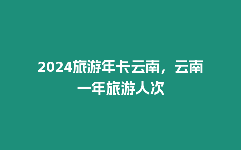 2024旅游年卡云南，云南一年旅游人次