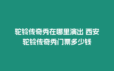 駝鈴傳奇秀在哪里演出 西安駝鈴傳奇秀門票多少錢