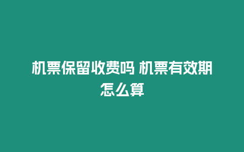 機票保留收費嗎 機票有效期怎么算