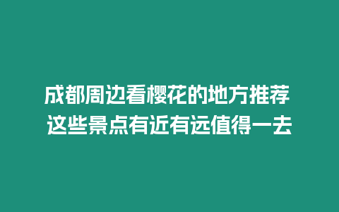 成都周邊看櫻花的地方推薦 這些景點有近有遠值得一去