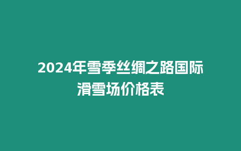 2024年雪季絲綢之路國際滑雪場價格表