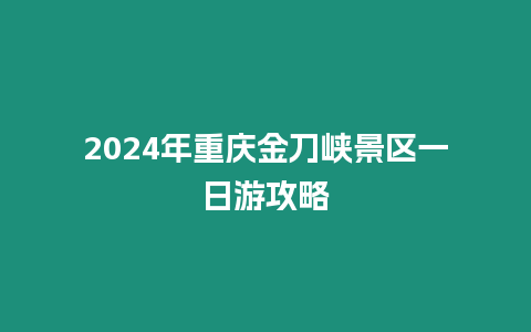 2024年重慶金刀峽景區一日游攻略