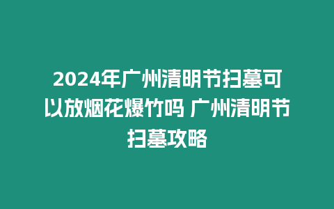 2024年廣州清明節掃墓可以放煙花爆竹嗎 廣州清明節掃墓攻略