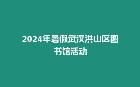 2024年暑假武漢洪山區圖書館活動