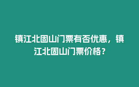 鎮江北固山門票有否優惠，鎮江北固山門票價格？