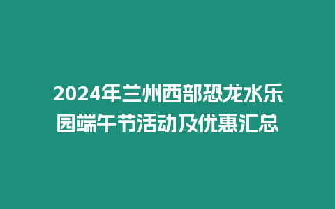 2024年蘭州西部恐龍水樂園端午節活動及優惠匯總