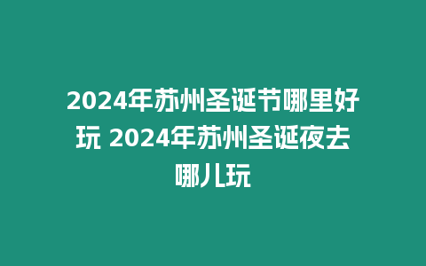 2024年蘇州圣誕節哪里好玩 2024年蘇州圣誕夜去哪兒玩