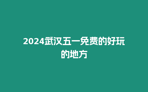 2024武漢五一免費的好玩的地方