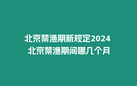 北京禁漁期新規定2024 北京禁漁期間哪幾個月