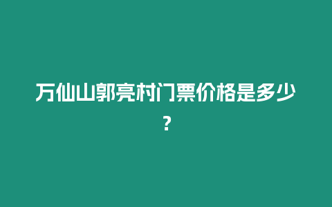 萬仙山郭亮村門票價格是多少？