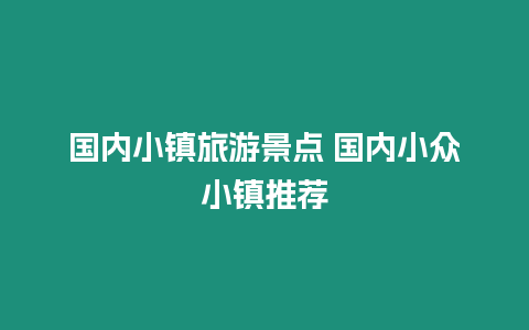 國(guó)內(nèi)小鎮(zhèn)旅游景點(diǎn) 國(guó)內(nèi)小眾小鎮(zhèn)推薦