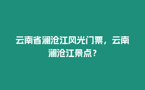 云南省瀾滄江風光門票，云南瀾滄江景點？