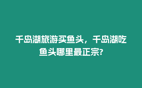 千島湖旅游買魚頭，千島湖吃魚頭哪里最正宗?