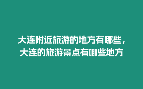 大連附近旅游的地方有哪些，大連的旅游景點有哪些地方