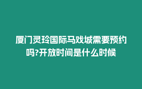 廈門靈玲國際馬戲城需要預約嗎?開放時間是什么時候