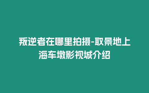 叛逆者在哪里拍攝-取景地上海車墩影視城介紹