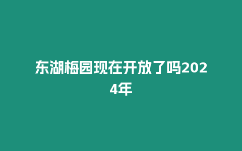 東湖梅園現(xiàn)在開(kāi)放了嗎2024年