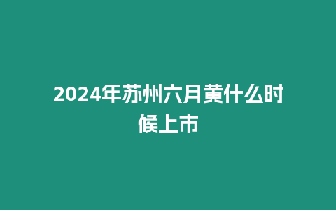 2024年蘇州六月黃什么時候上市