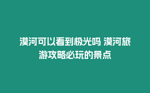 漠河可以看到極光嗎 漠河旅游攻略必玩的景點