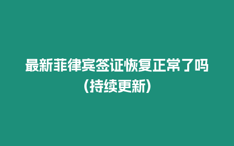 最新菲律賓簽證恢復正常了嗎(持續更新)